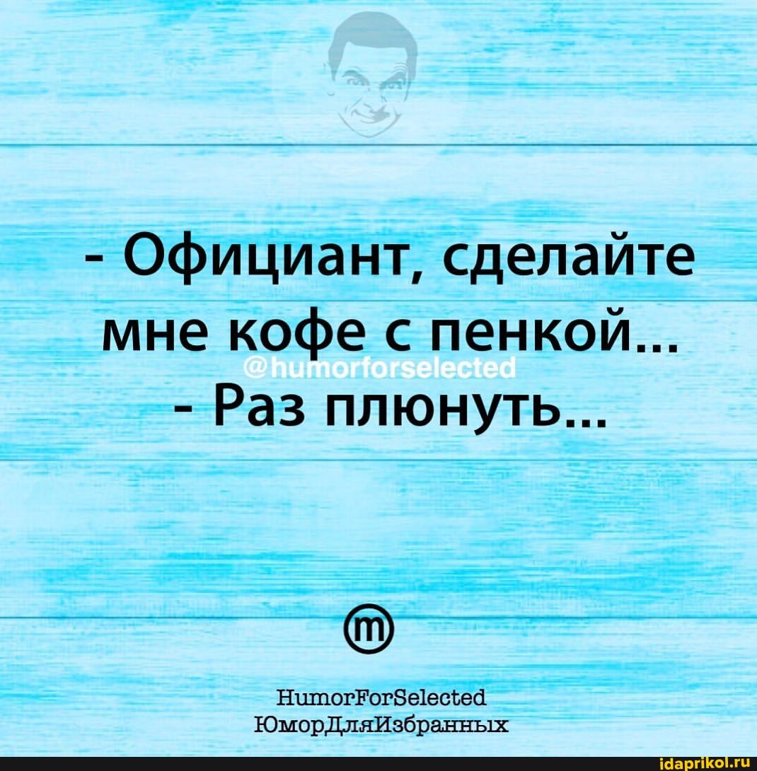 - Официант, сделайте мне кофе с пенкой...
- Раз плюнуть...
ЮморДляИзбранных
