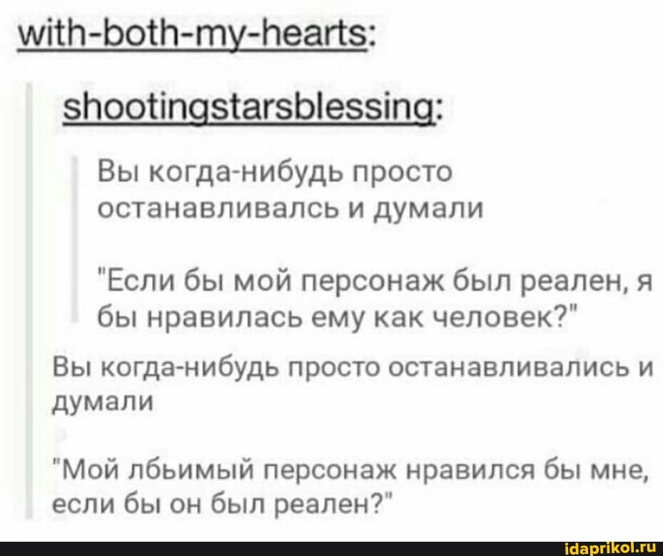 звоонпазагзЫез та:
Вы когда-нибудь просто останавливалсь и думали
"Если бы мой персонаж был реален, я бы нравилась ему как человек?"
Вы когда-нибудь просто останавливались и думали
"Мой лбьимый персонаж нравился бы мне, если бы он был реален?"