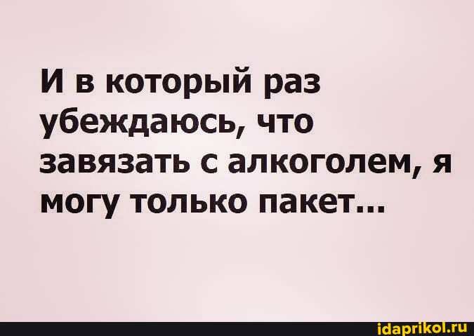 И в который раз убеждаюсь, что завязать с алкоголем, я могу только пакет...