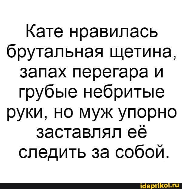 Кате нравилась
брутальная щетина,
запах перегара и
грубые небритые
руки, но муж упорно
заставлял её
следить за собой.