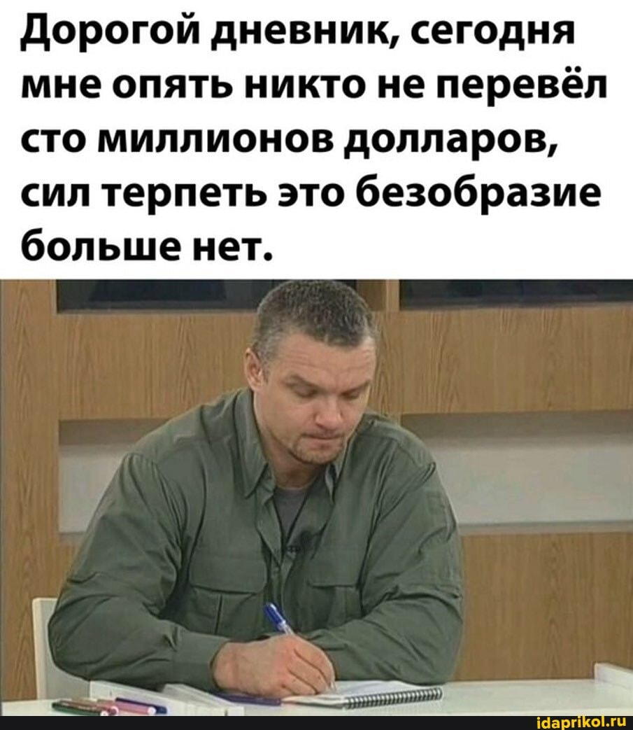 Дорогой дневник, сегодня мне опять никто не перевёл сто миллионов долларов,
сил терпеть это безобразие больше нет.