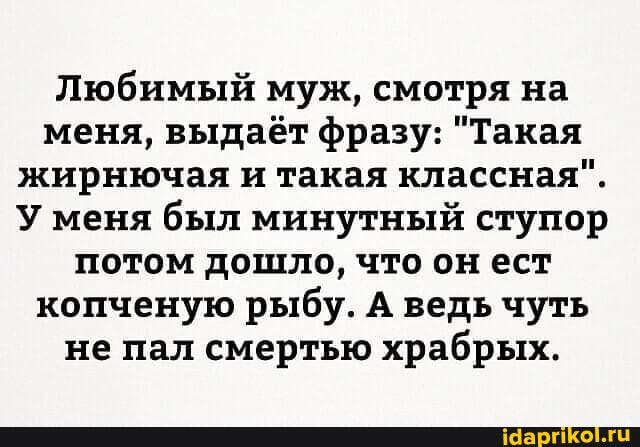 Любимый муж, смотря на меня, выдаёт фразу: "Такая жирнючая и такая классная".
У меня был минутный ступор потом дошло, что он ест копченую рыбу. А ведь чуть не пал смертью храбрых.