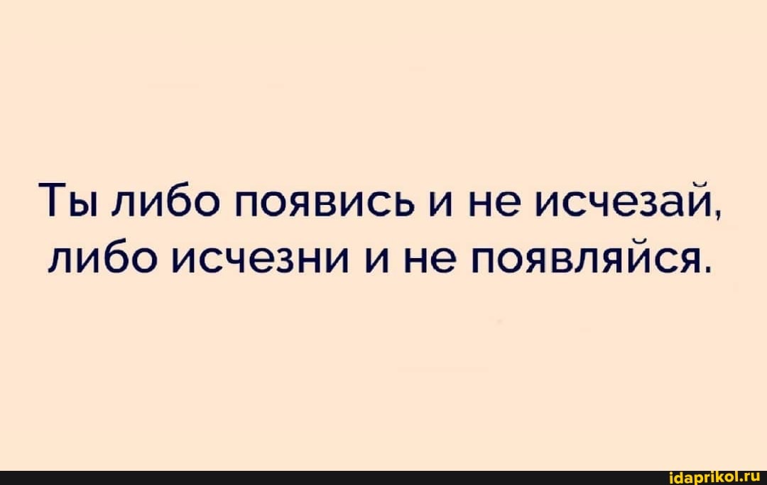 Ты либо появись и не исчезай, либо исчезни и не появляйся.