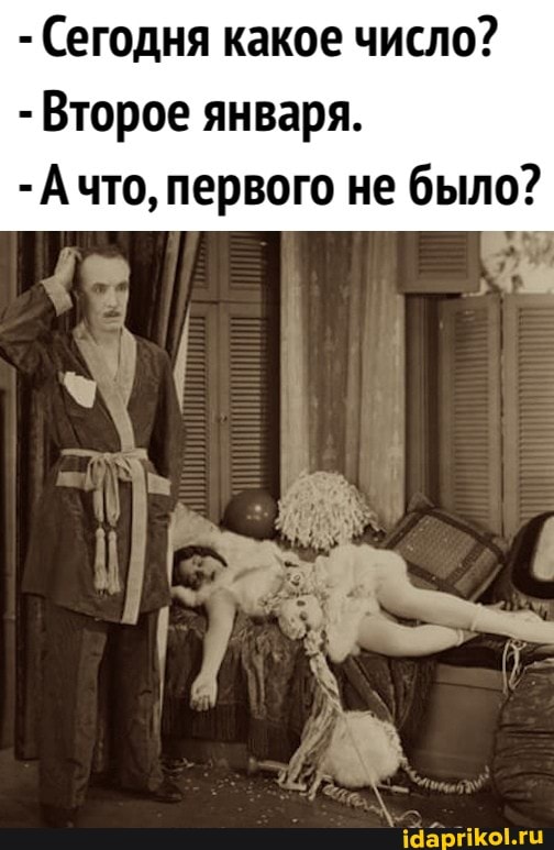 - Сегодня какое число?
- Второе января.
- Ачто, первого не было?