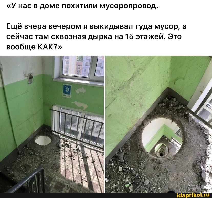 "У нас в доме похитили мусоропровод.
Ещё вчера вечером я выкидывал туда мусор, а сейчас там сквозная дырка на 15 этажей. Это
вообще КАК?"