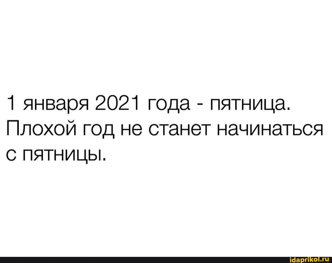 1 января 2021 года - пятница.
Плохой год не станет начинаться
С ПЯТНИЦЫ.
