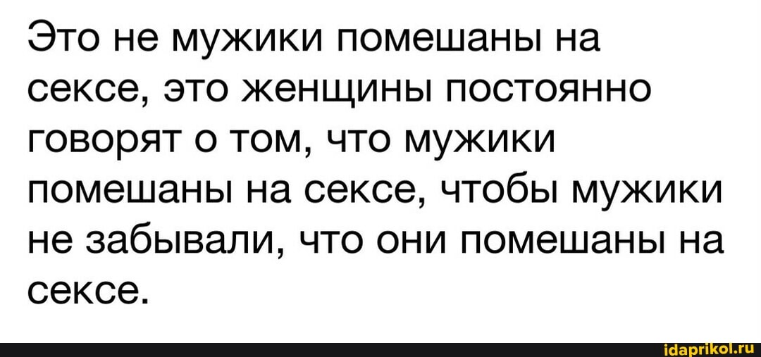 Это не мужики помешаны на сексе, это женщины постоянно говорят о том, что мужики помешаны на сексе, чтобы мужики не забывали, что они помешаны на сексе.