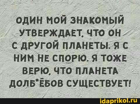 ОДИН МОЙ ЗНАКОМЫЙ УТВЕРЖДАЕТ, ЧТО ОН ДРУГОЙ ПЛАНЕТЫ. Я С НИМ НЕ СПОРЮ. Я ТОЖЕ ВЕРЮ, ЧТО ПЛАНЕТА СУЩЕСТВУЕТ!