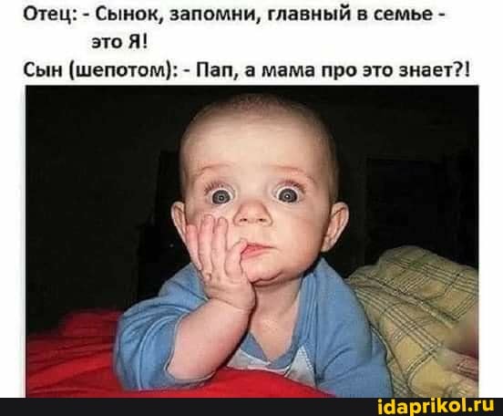 Отец: - Сынок, запомни, главный в семье - это Я!
Сын (шепотом): - Пап, а мама про это знает?!