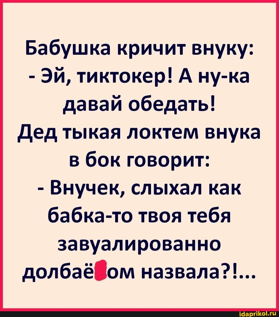 Бабушка кричит внуку:
- Эй, тиктокер! А\ ну-ка давай обедать!
Дед тыкая локтем внука
в бок говорит:
- Внучек, слыхал как бабка-то твоя тебя
завуалированно назвала?!