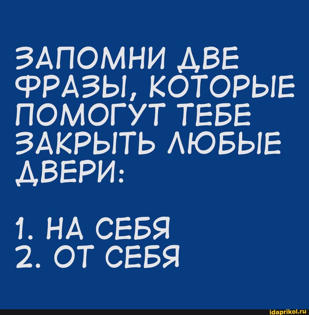 ЗАПОМНИ ДВЕ ФРАЗЫ, КОТОРЫЕ ПОМОГУТ ТЕБЕ ЗАКРЫТЬ ЛЮБЫЕ ДВЕРИ:
1. НА СЕБЯ
2. ОТ СЕБЯ