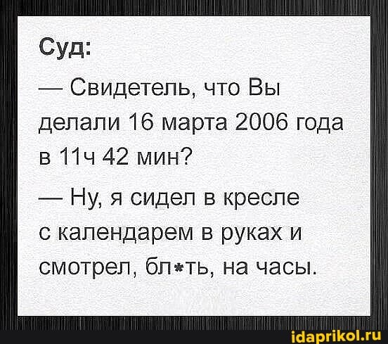 Суд:
- Свидетель, что Вы делали 16 марта 2006 года в 42 мин?
- Ну, я сидел в кресле с календарем в руках и смотрел, блоть, на часы.