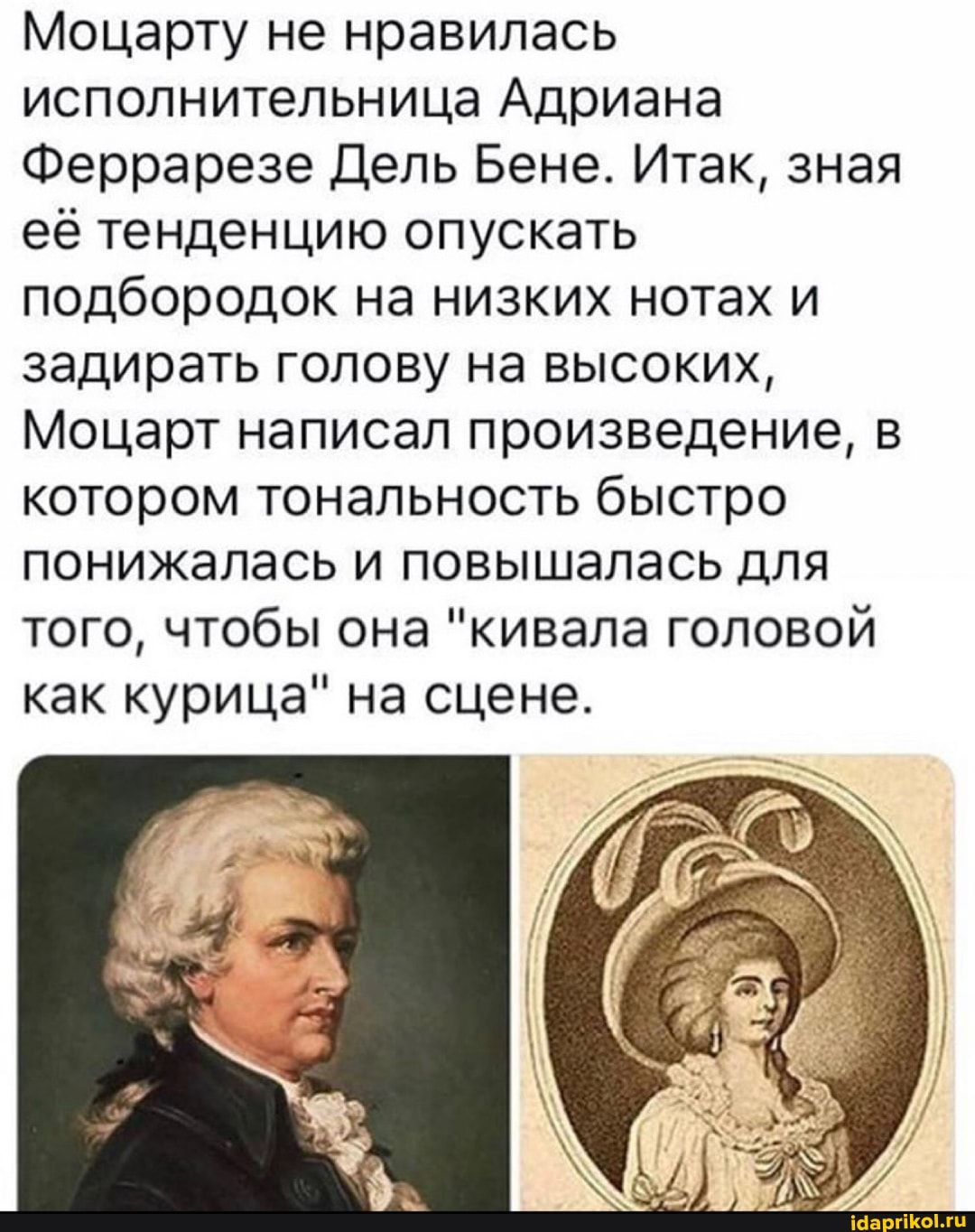 Моцарту не нравилась
исполнительница Адриана
Феррарезе Дель Бене. Итак, зная
её тенденцию опускать
подбородок на низких нотах и
задирать голову на высоких,
Моцарт написал произведение, в
котором тональность быстро
понижалась и повышалась для
того, чтобы она "кивала головой
как курица" на сцене.