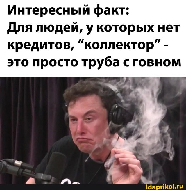 Интересный факт:
Для людей, у которых нет кредитов, "коллектор" - это просто труба с говном