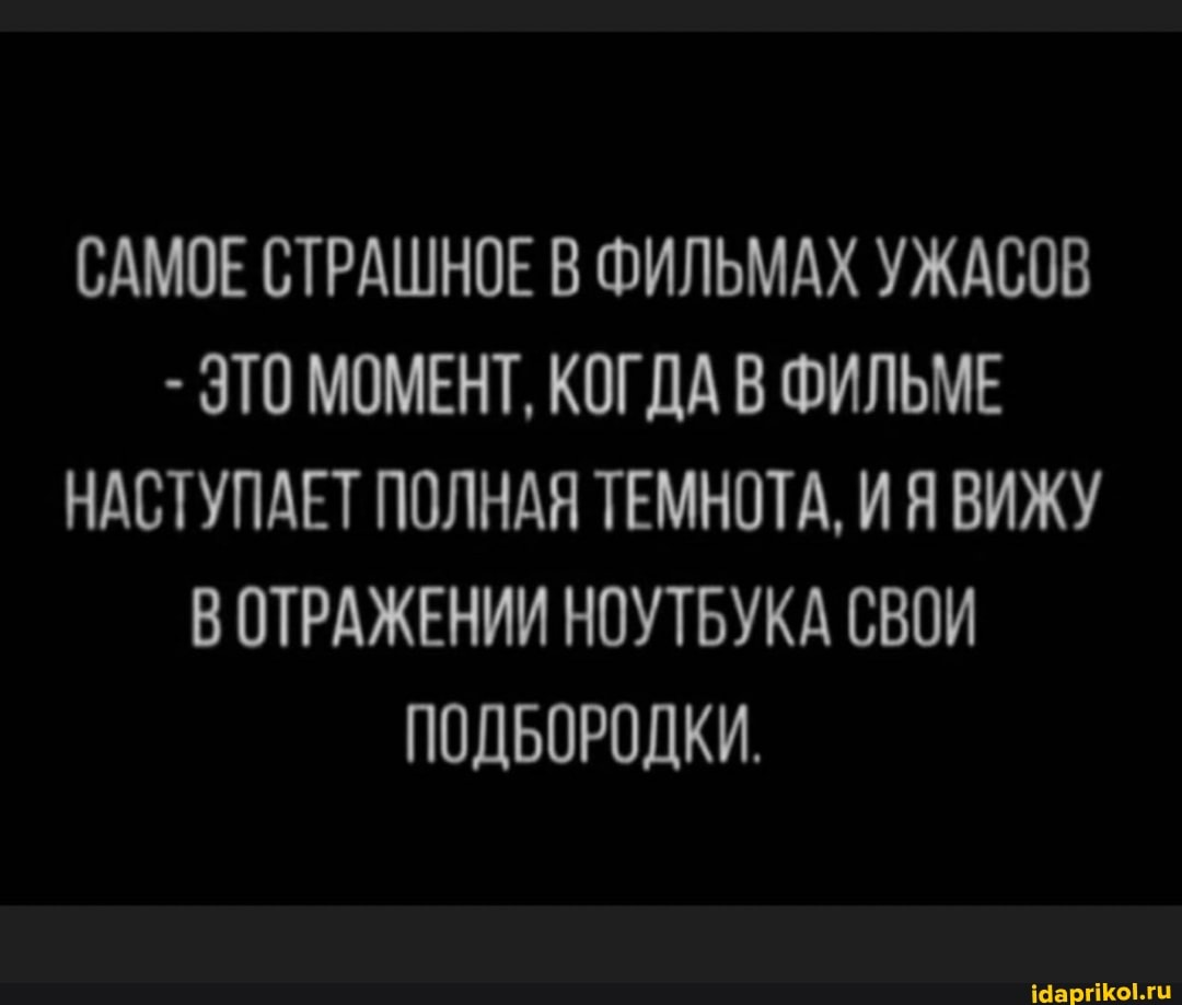 САМОЕ СТРАШНОЕ В ФИЛЬМАХ УЖАСОВ
- ЭТО МОМЕНТ, КОГДА В ФИЛЬМЕ НАСТУПАЕТ ПОЛНАЯ ТЕМНОТА, ИЯ ВИЖУ ВОТРАЖЕНИИ НОУТБУКА СВОИ ПОДБОРОДКИ.