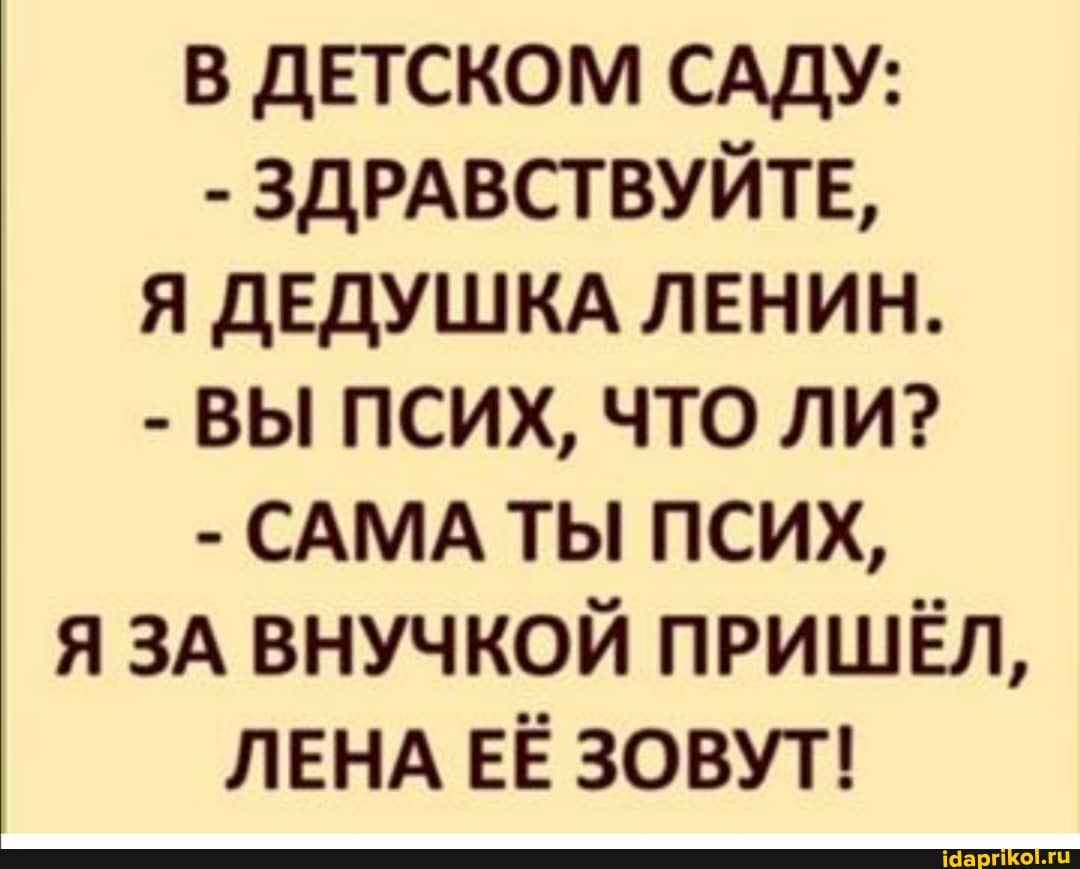 В ДЕТСКОМ САДУ:
- ЗДРАВСТВУЙТЕ,
Я ДЕДУШКА ЛЕНИН.
- ВЫ ПСИХ, ЧТО ЛИ?
- САМА ТЫ ПСИХ,
Я ЗА ВНУЧКОЙ ПРИШЁЛ,
ЛЕНА ЕЁ ЗОВУТ!