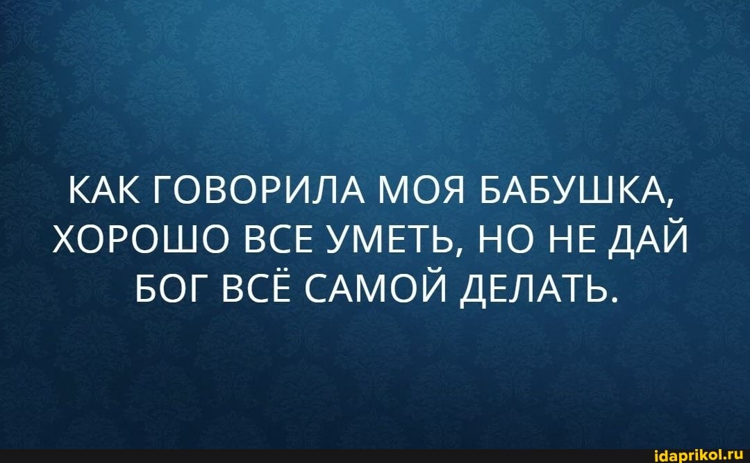 КАК ГОВОРИЛА МОЯ БАБУШКА,
ХОРОШО ВСЕ УМЕТЬ, НО НЕ ДАЙ БОГ ВСЁ САМОЙ ДЕЛАТЬ.