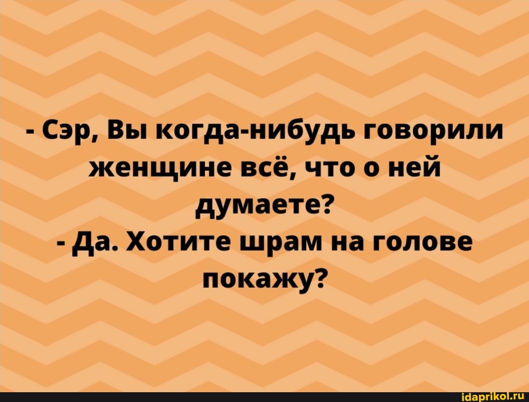 - Сэр, Вы когда-нибудь говорили женщине всё, что о ней думаете?
- Да. Хотите шрам на голове покажу?
