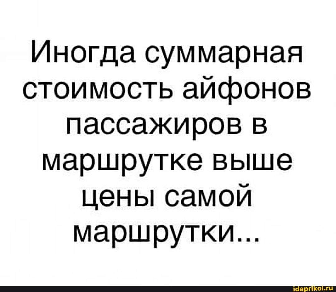 Иногда суммарная стоимость айфонов пассажиров в маршрутке выше цены самой маршрутки...