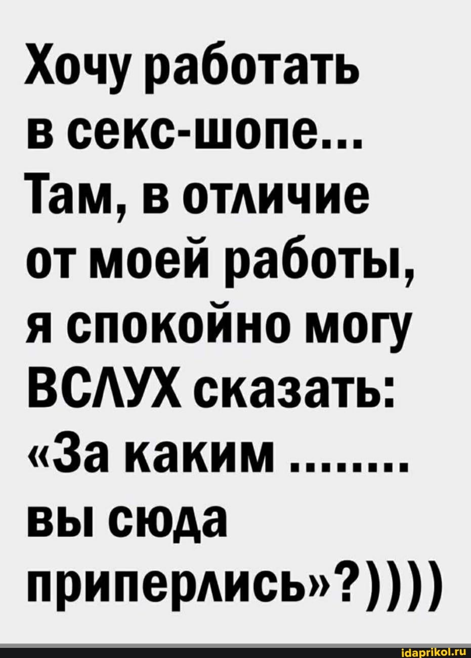 Хочу работать
в секс-шопе...
Там, в отличие
от моей работы, я спокойно могу
ВСЛУХ сказать:
"За каким вы сюда приперлись"?))))