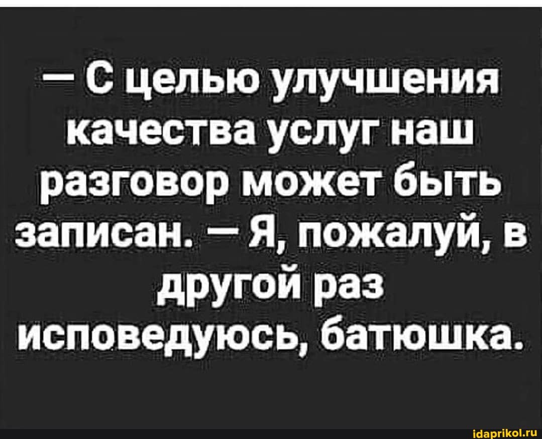 - С целью улучшения качества услуг наш разговор может быть записан. - Я, пожалуй, в другой раз исповедуюсь, батюшка.