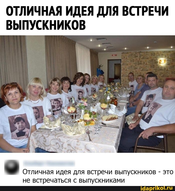 ОТЛИЧНАЯ ИДЕЯ ДЛЯ ВСТРЕЧИ ВЫПУСКНИКОВ
Отличная идея для встречи выпускников - это не встречаться с выпускниками