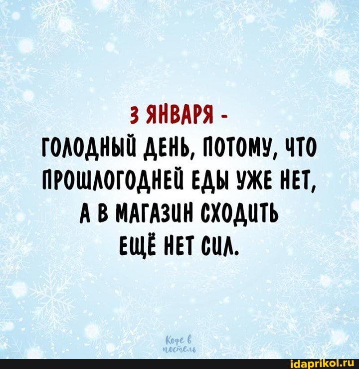 3 ЯНВАРЯ -
ГОЛОДНЫЙ ДЕНЬ, ПОТОМУ, ЧТО ПРОШАОГОДНЕЙ ЕДЫ УЖЕ НЕТ,
АВ МАГАЗИН СХОДИТЬ ЕЩЁ НЕТ СИА.