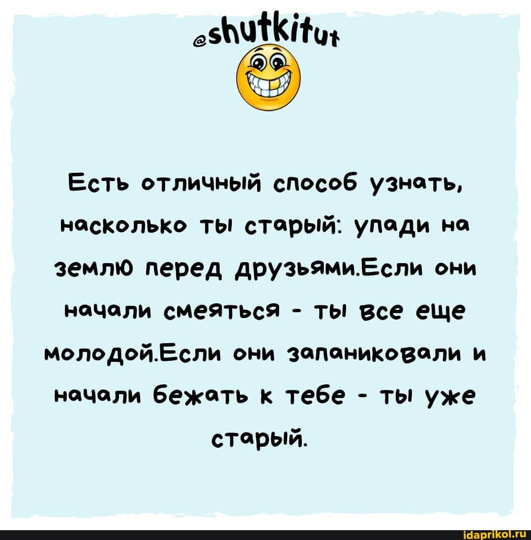 Есть отличный способ узнать, насколько ты старый: упади на землю перед ели они ночали смеяться - ты все еще
молодой.Если они запаниковали и начали бежоть к тебе - ты уже старый.