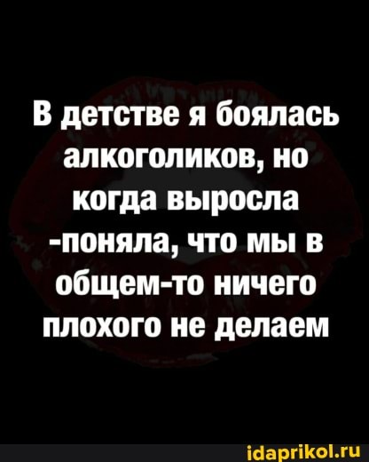 В детстве я боялась алкоголиков, но когда выросла
-поняла, что мы в общем-то ничего плохого не делаем