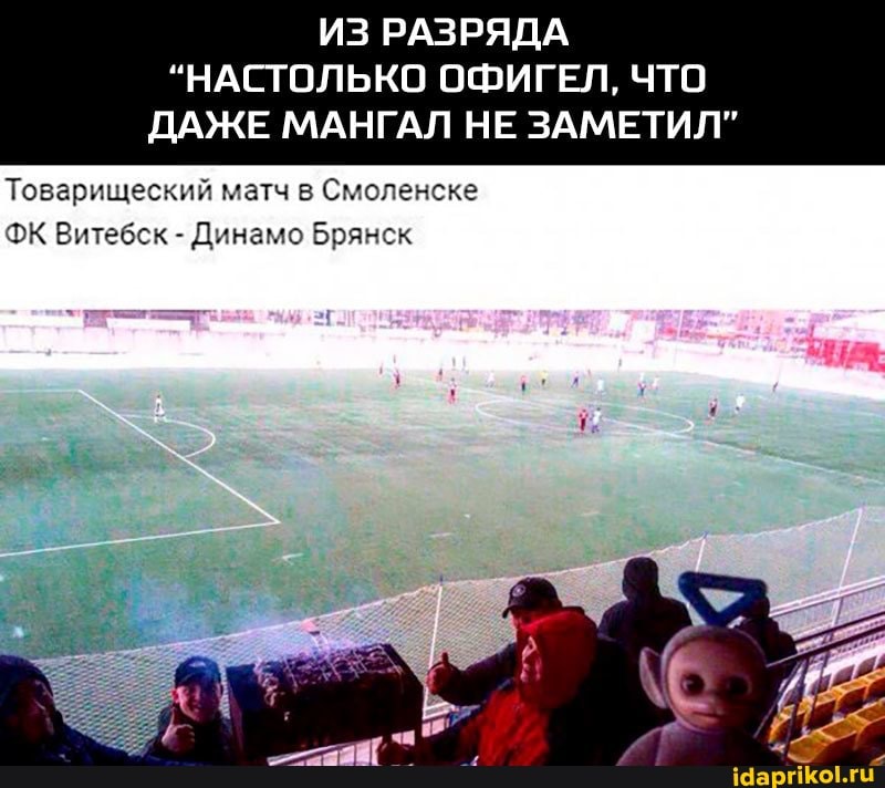 ИЗ РАЗРЯДА
"НАСТОЛЬКО ОФИГЕЛ, ЧТО ДАЖЕ МАНГАЛ НЕ ЗАМЕТИЛ"
Товарищеский матч в Смоленске
ФК Витебск