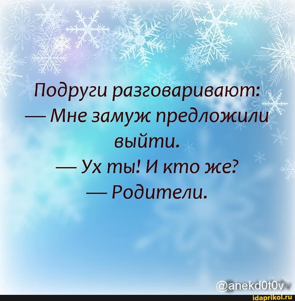 Подруги разговаривают:
- Мне замуж предложили выйти.
- Ух ты! И кто же?
- Родители.