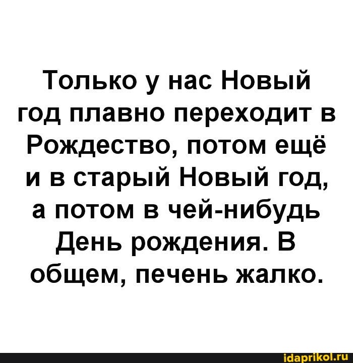 Только у нас Новый год плавно переходит в
Рождество, потом ещё ив старый Новый год, а потом в чей-нибудь
День рождения. В общем, печень жалко.