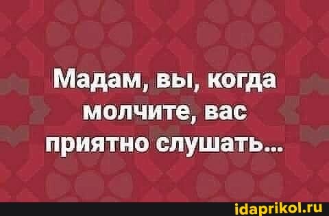 Мадам, вы, когда молчите, вас приятно слушать...