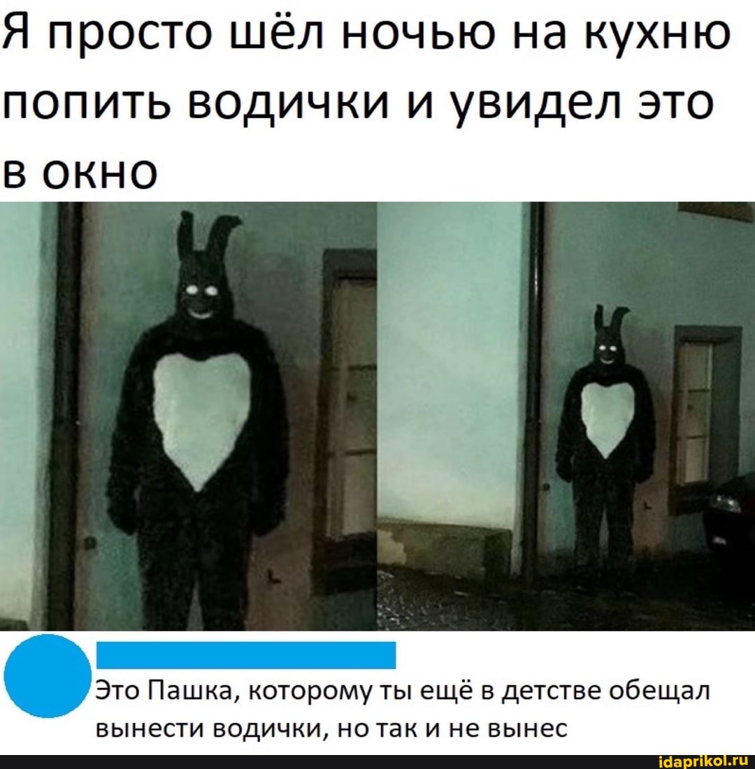 Я просто шёл ночью на кухню попить водички и увидел это
Же То
Это Пашка, которому ты ещё в детстве обещал вынести водички, но так и не вынес