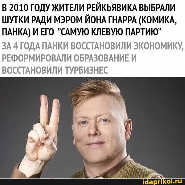 В 2010 ГОДУ ЖИТЕЛИ РЕЙКЬЯВИКА ВЫБРАЛИ ШУТКИ РАДИ МЭРОМ ЙОНА ГНАРРА (КОМИКА,
ПАНКА) И ЕГО САМУЮ КЛЕВУЮ ПАРТИЮ"
ЗА 4 ГОДА ПАНКИ ВОССТАНОВИЛИ ЭКОНОМИКУ,
РЕФОРМИРОВАЛИ ОБРАЗОВАНИЕ И ВОССТАНОВИЛИ ТУРБИЗНЕС
