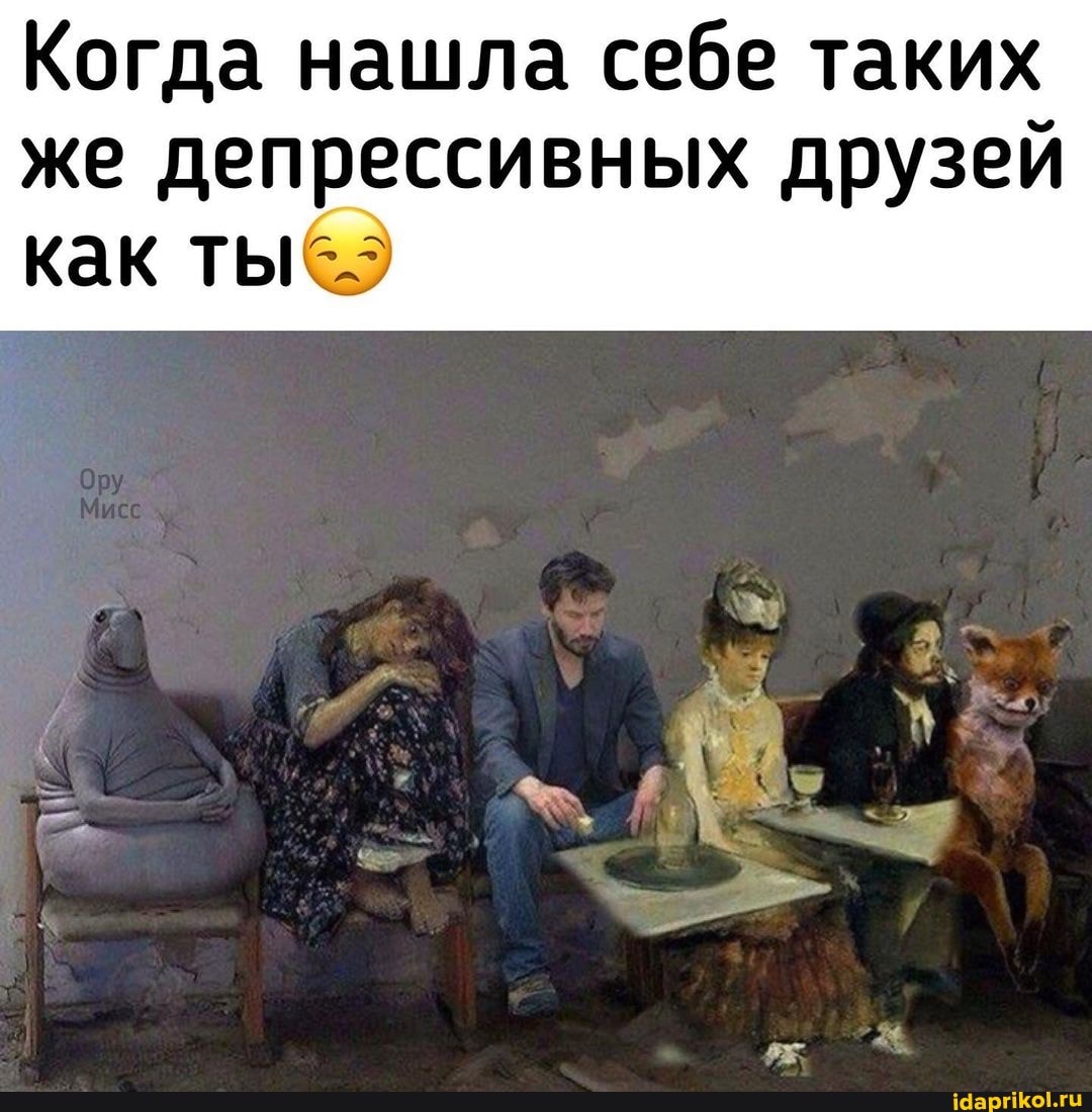Когда нашла себе таких же депрессивных друзей
как ты@