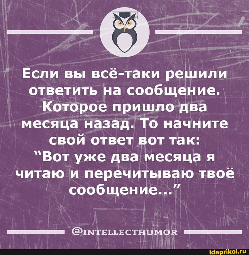I Если вы всё-таки решили ответить на сообщение.
Которое пришло два месяца назад. То начните свой ответ вот так:
"Вот уже два месяца я читаю и перечитываю твоё сообщение..."
