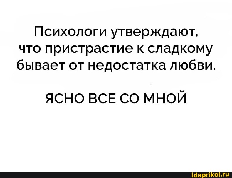 Психологи утверждают, что пристрастие к сладкому бывает от недостатка любви.
ЯСНО ВСЕ СО МНОЙ