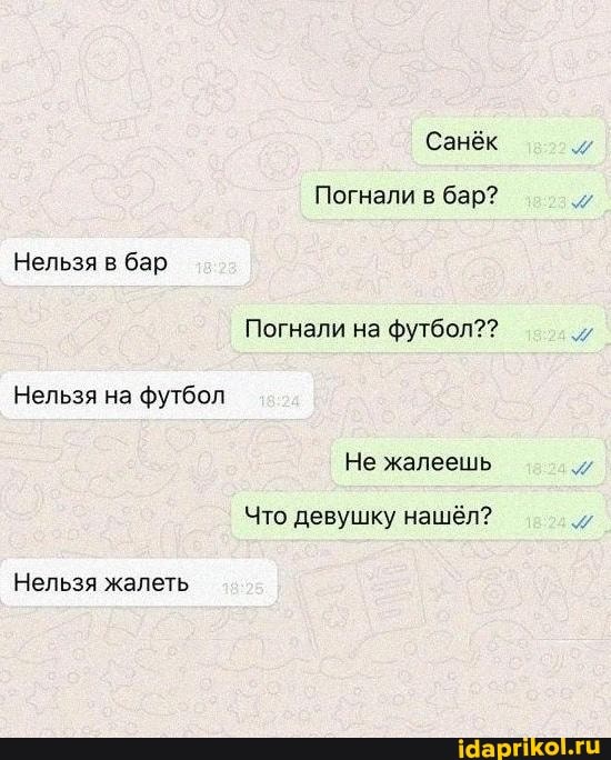Санёк
Погнали в бар?
Нельзя в бар
Погнали на футбол??
Нельзя на футбол
Не жалеешь
Что девушку нашёл?
Нельзя жалеть