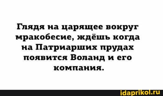 Глядя на царящее вокруг мракобесие, ждёшь когда на Патриарших прудах появится Воланд и его компания.