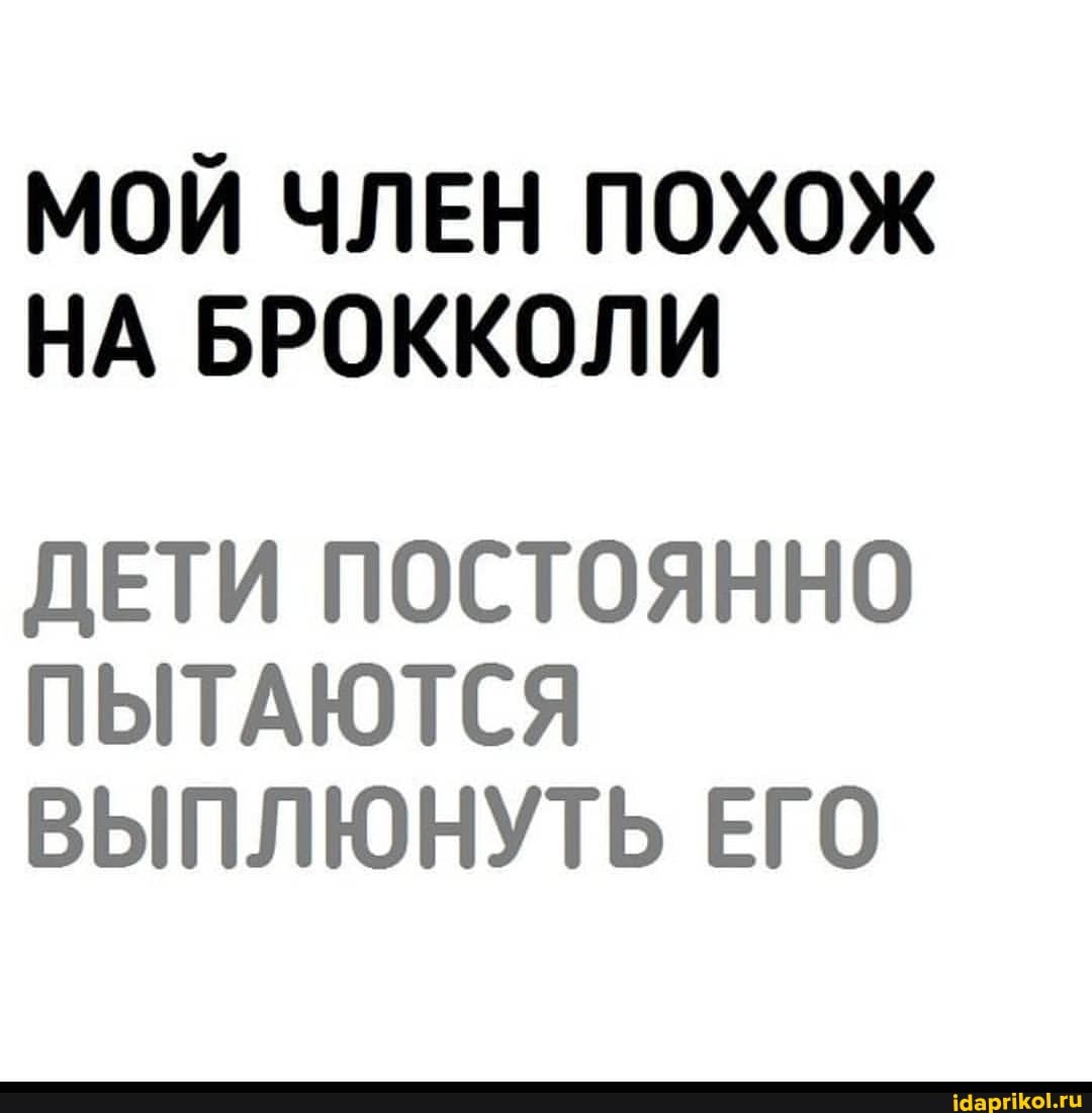 МОЙ ЧЛЕН ПОХОЖ НА БРОККОЛИ
ДЕТИ ПОСТОЯННО ПЫТАЮТСЯ ВЫПЛЮНУТЬ ЕГО