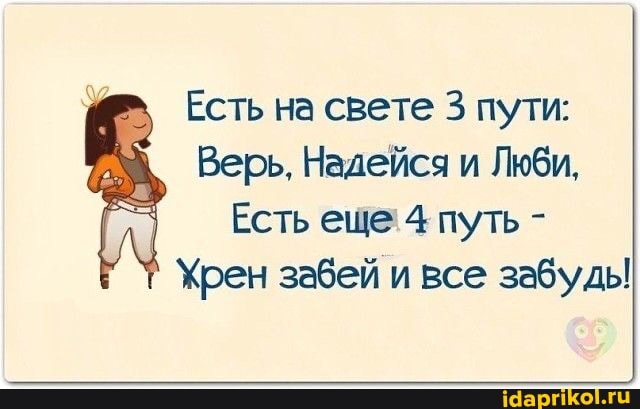 Есть на свете 3 пути:
Верь. Надейся и Люби,
Есть еще 4 путь -
Хрен забей и все забудь!