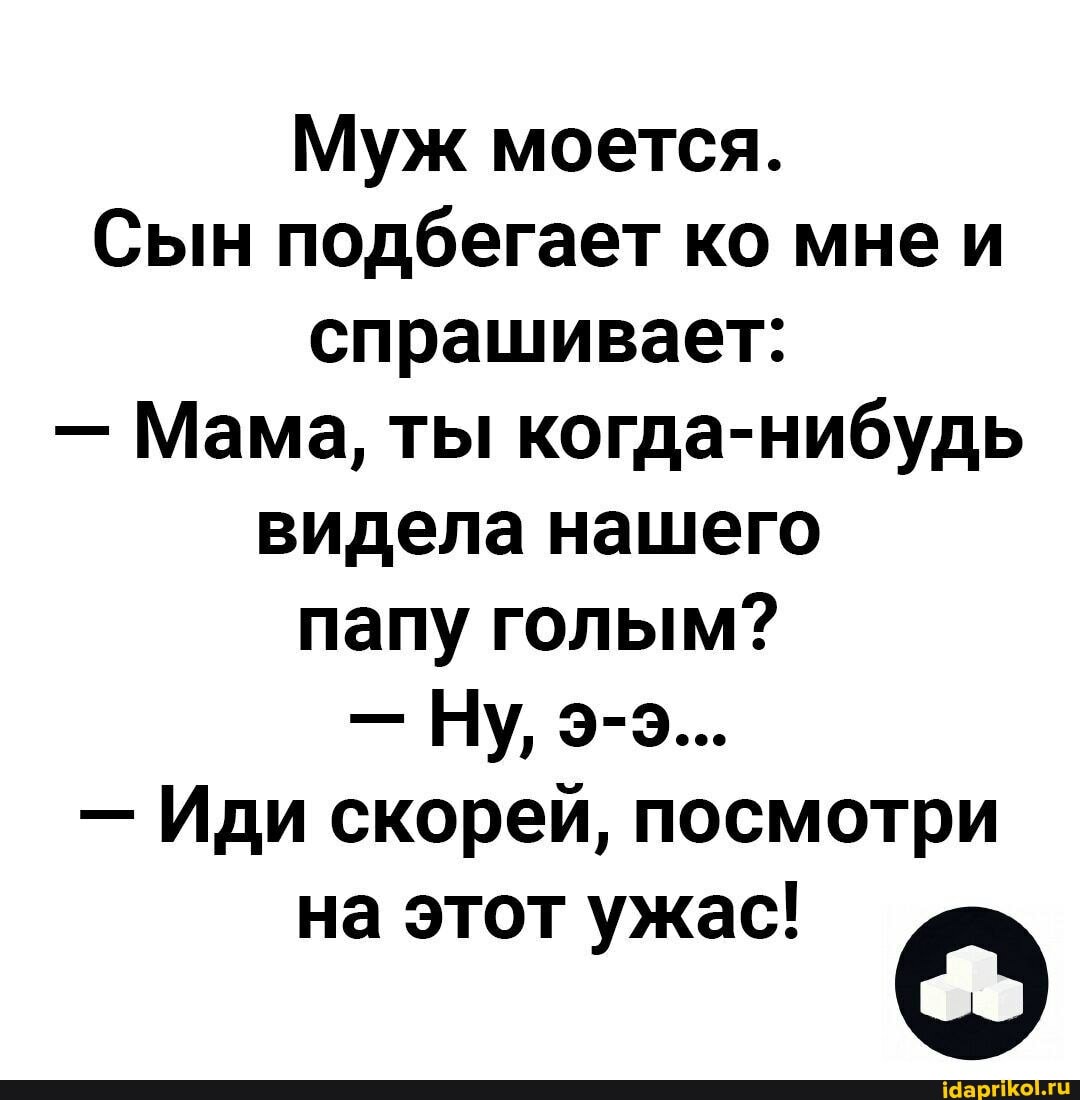 Муж моется.
Сын подбегает ко мне спрашивает:
- Мама, ты когда-нибудь видела нашего папу голым?
- Ну, э-5э...
- Иди скорей, посмотри
на этот ужас!