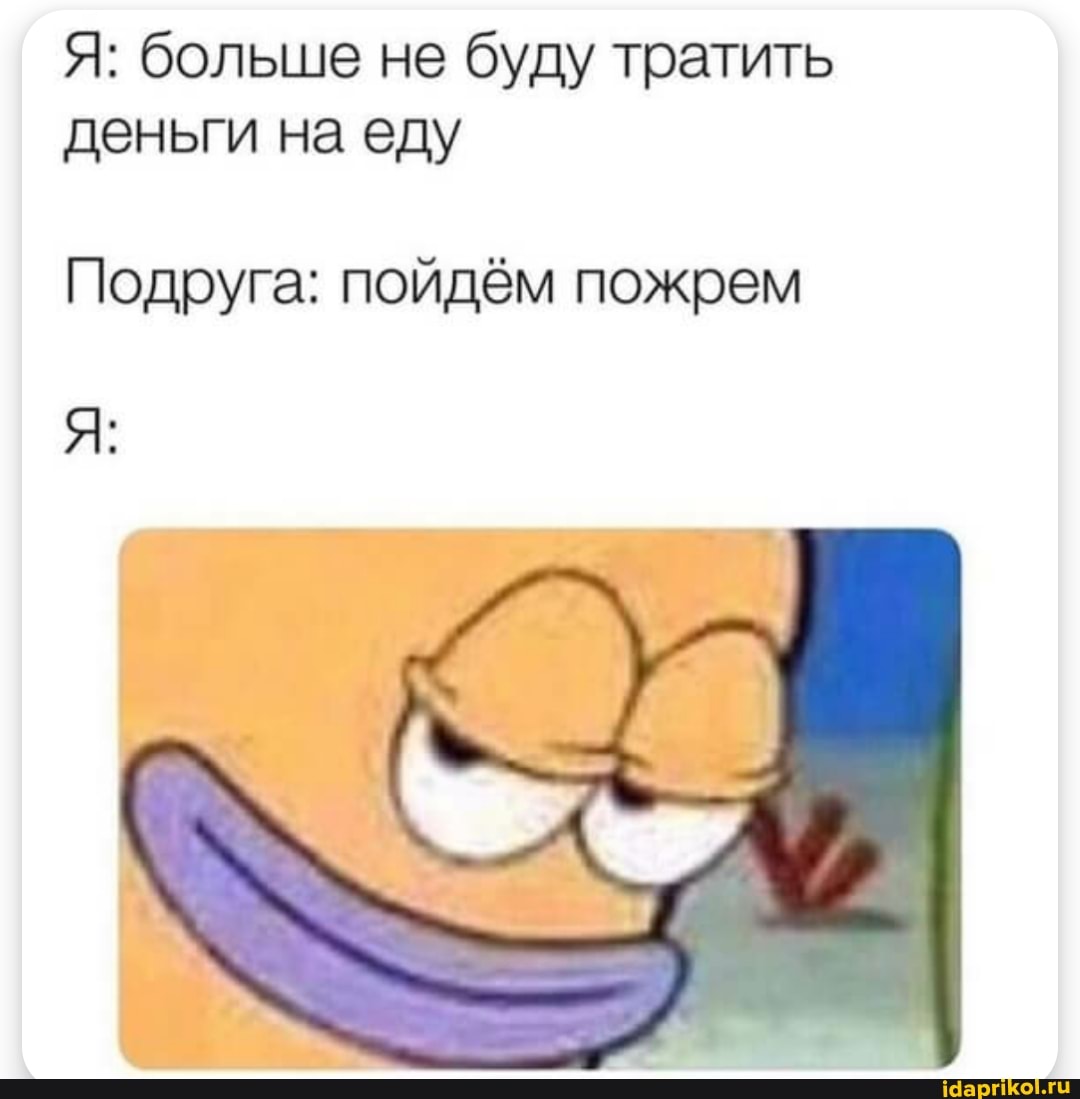 Я: больше не буду тратить деньги на еду
Подруга: пойдём пожрем
