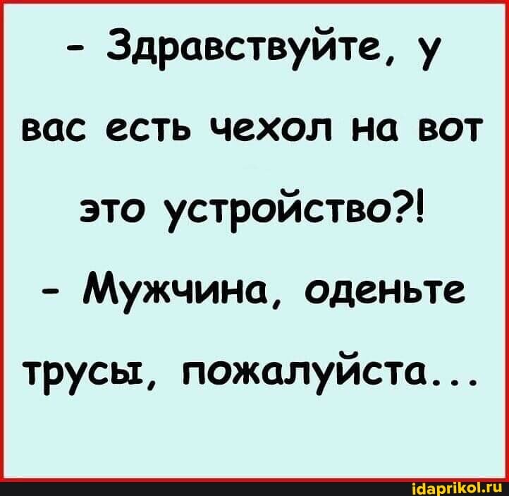 - Здравствуйте, у вас есть чехол на вот это устройство?!
- Мужчина, оденьте
трусы, пожалуйста...
