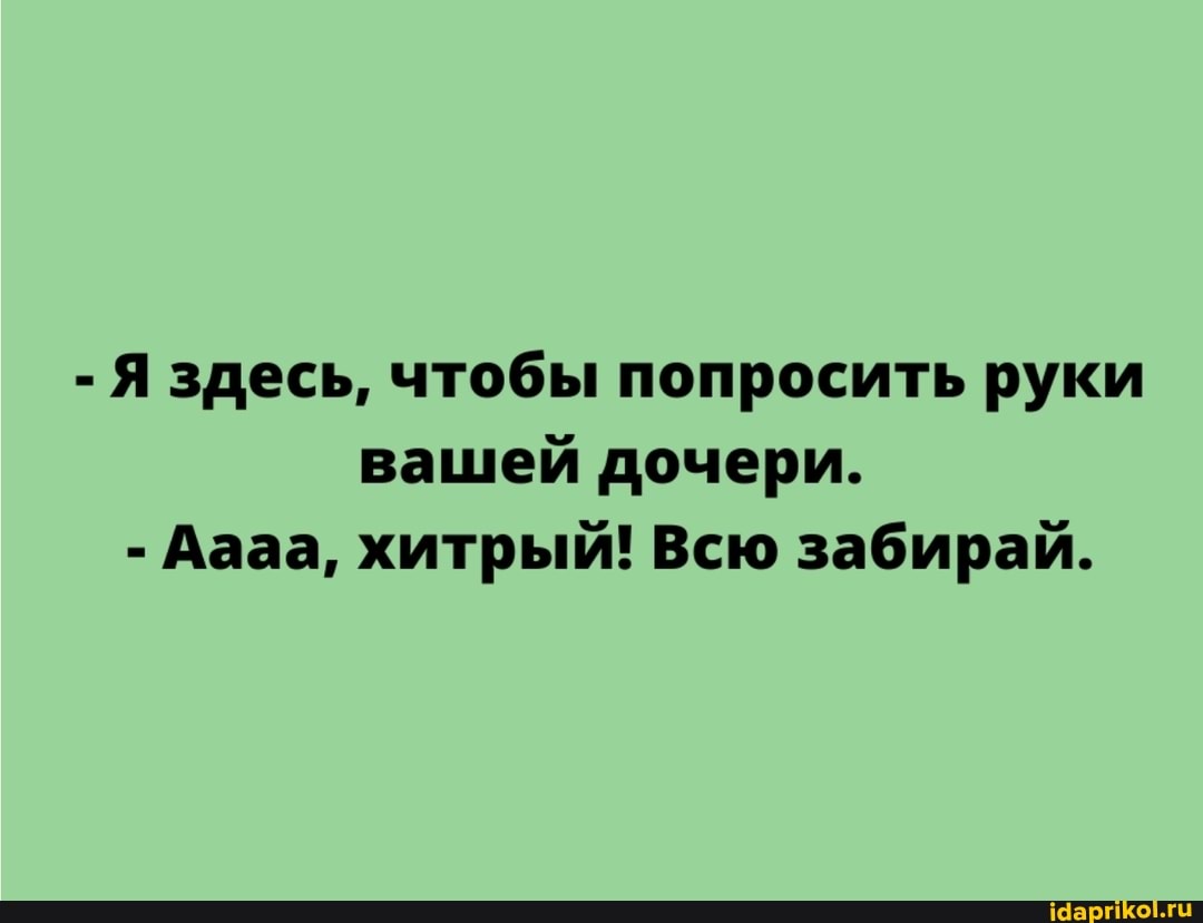 - Я здесь, чтобы попросить руки вашей дочери.
- Аааа, хитрый! Всю забирай.