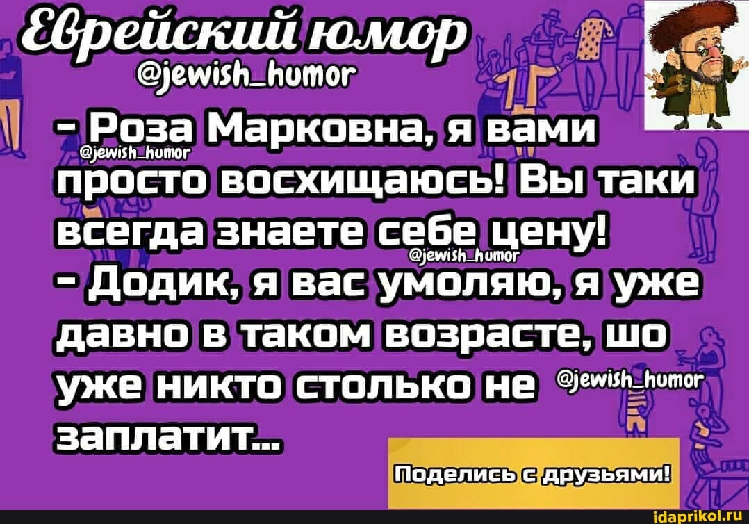 &брейский юмор
@уемиян_вотог I
- Роза Марковна, я вами просто восхищаюсь! Вы таки всегда знаете себе цену!
- Додик, я вас умоляю, я уже давно в таком возрасте, шо уже никто столько не
заплатит...
Поделись с друзьями!