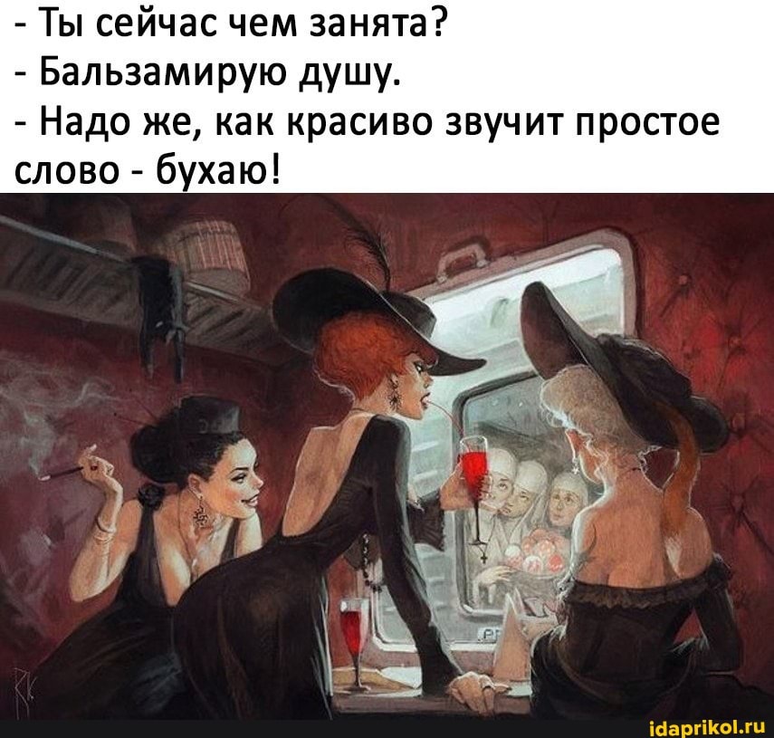- Ты сейчас чем занята?
- Бальзамирую душу.
- Надо же, как красиво звучит простое слово - бухаю!