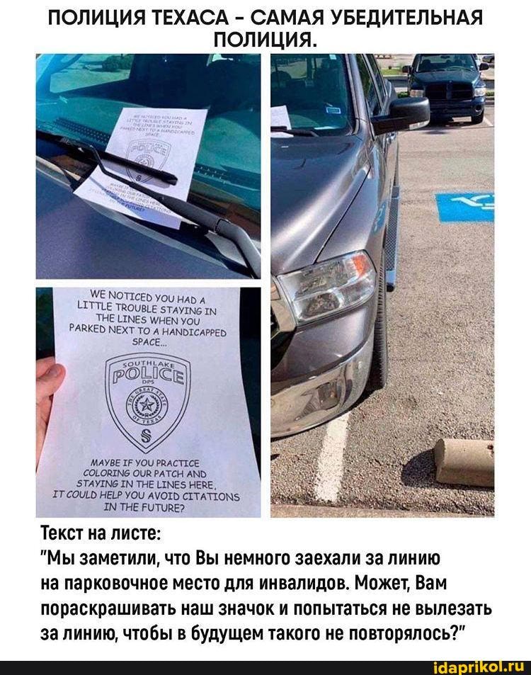 ПОЛИЦИЯ ТЕХАСА - САМАЯ УБЕДИТЕЛЬНАЯ ПОЛИЦИЯ.
УМЕ МОТТСЕС УОИ НАБ А ТИПЕ ТВООВЕЕ $ТАУТМе
ТНЕ МЕ РАВКЕР МЕХТ ТО А НАМОТСАРРЕБ
5РАСЕ..
_МАУВЕ ТЕ УОЦ РВАСТТСЕ I СОБОВТМЕ ОУВ РАТСН АМО.
ТАУ ТНЕ НЕВЕ,
ТТ НЕ УОЦ АУОТЬ СТТАТТОМ5
ТНЕ РОТОВЕ?
Текст на листе:
"Мы заметили, что Вы немного заехали за линию на парковочное место для инвалидов. Может, Вам пораскрашивать наш значок и попытаться не вылезать
за линию, чтобы в будущем такого не повторялось?"