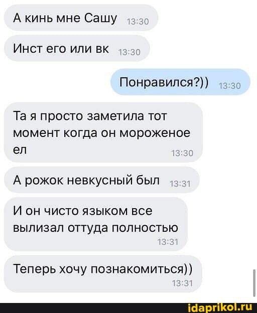 А кинь мне Сашу
Инст его или вк
Понравился?))
Та я просто заметила тот момент когда он мороженое ел
А рожок невкусный был
И он чисто языком все вылизал оттуда полностью
Теперь хочу познакомиться))